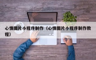 醴陵心情图片小程序制作（心情图片小程序制作教程）