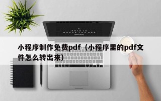 醴陵小程序制作免费pdf（小程序里的pdf文件怎么转出来）