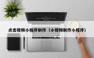 醴陵点击视频小程序制作（小视频制作小程序）