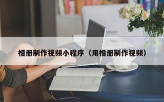 醴陵相册制作视频小程序（用相册制作视频）