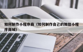 醴陵如何制作小程序商（如何制作自己的微信小程序商城）