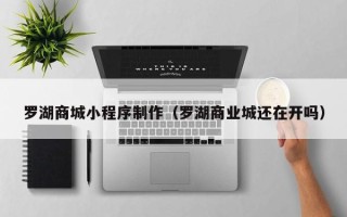 醴陵罗湖商城小程序制作（罗湖商业城还在开吗）