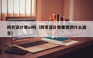醴陵网页设计用ui吗（网页设计需要用到什么语言）